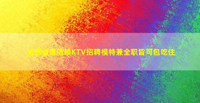兰州值得信赖KTV招聘模特兼全职皆可包吃住