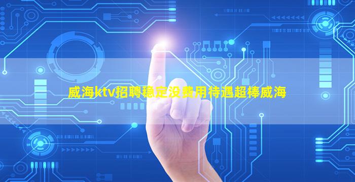 威海ktv招聘稳定没费用待遇超棒威海